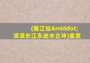 (临江仙·滚滚长江东逝水古诗)鉴赏