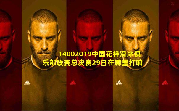 14002019中国花样滑冰俱乐部联赛总决赛29日在哪里打响
