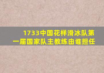 1733中国花样滑冰队第一届国家队主教练由谁担任