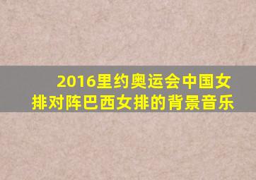2016里约奥运会中国女排对阵巴西女排的背景音乐