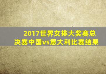 2017世界女排大奖赛总决赛中国vs意大利比赛结果