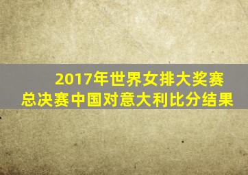 2017年世界女排大奖赛总决赛中国对意大利比分结果