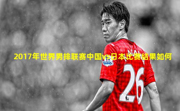 2017年世界男排联赛中国vs日本比赛结果如何