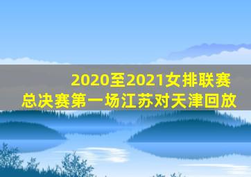 2020至2021女排联赛总决赛第一场江苏对天津回放