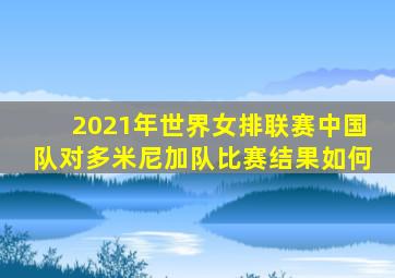 2021年世界女排联赛中国队对多米尼加队比赛结果如何
