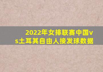 2022年女排联赛中国vs土耳其自由人接发球数据