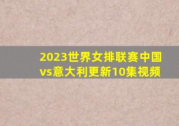 2023世界女排联赛中国vs意大利更新10集视频