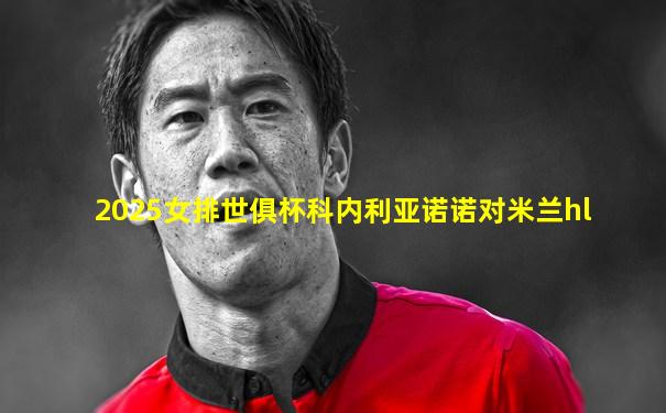 2025女排世俱杯科内利亚诺诺对米兰hl