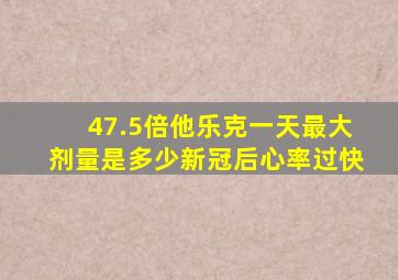 47.5倍他乐克一天最大剂量是多少新冠后心率过快
