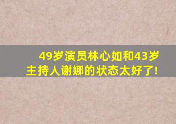 49岁演员林心如和43岁主持人谢娜的状态太好了!