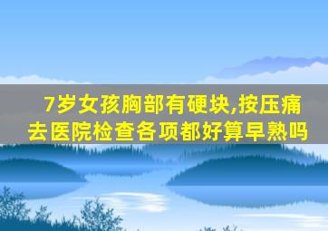 7岁女孩胸部有硬块,按压痛去医院检查各项都好算早熟吗