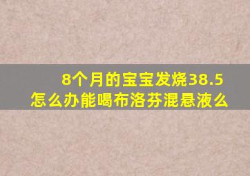 8个月的宝宝发烧38.5怎么办能喝布洛芬混悬液么