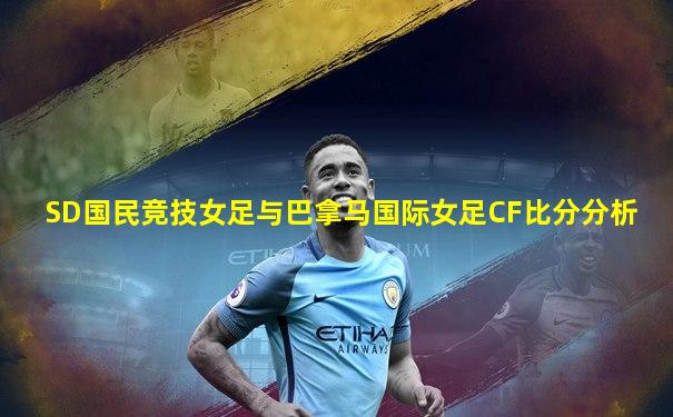 SD国民竞技女足与巴拿马国际女足CF比分分析