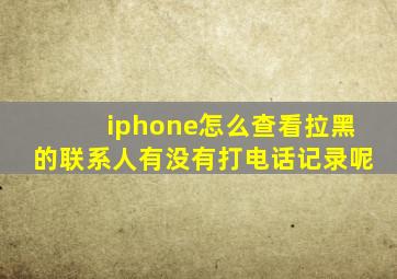 iphone怎么查看拉黑的联系人有没有打电话记录呢