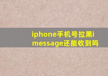 iphone手机号拉黑imessage还能收到吗