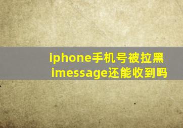 iphone手机号被拉黑imessage还能收到吗