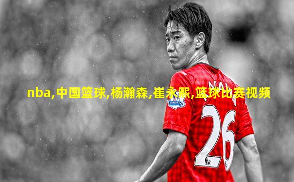 nba,中国篮球,杨瀚森,崔永熙,篮球比赛视频