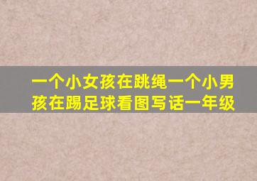 一个小女孩在跳绳一个小男孩在踢足球看图写话一年级