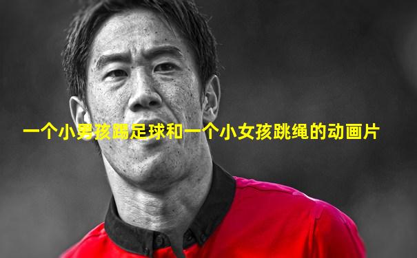 一个小男孩踢足球和一个小女孩跳绳的动画片