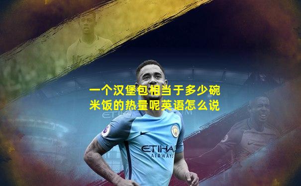 一个汉堡包相当于多少碗米饭的热量呢英语怎么说