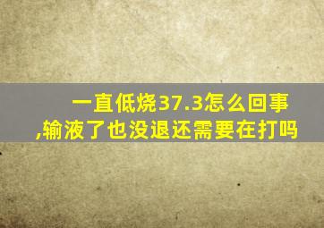 一直低烧37.3怎么回事,输液了也没退还需要在打吗