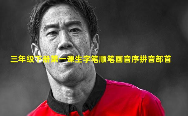 三年级下册第一课生字笔顺笔画音序拼音部首