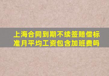 上海合同到期不续签赔偿标准月平均工资包含加班费吗