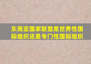 东南亚国家联盟是世界性国际组织还是专门性国际组织