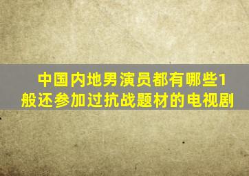 中国内地男演员都有哪些1般还参加过抗战题材的电视剧