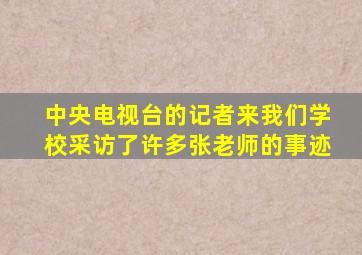 中央电视台的记者来我们学校采访了许多张老师的事迹