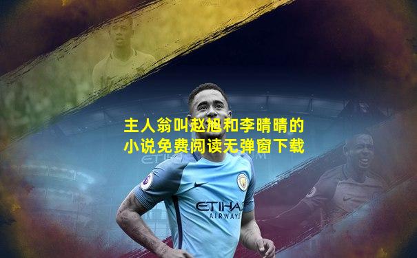 主人翁叫赵旭和李晴晴的小说免费阅读无弹窗下载