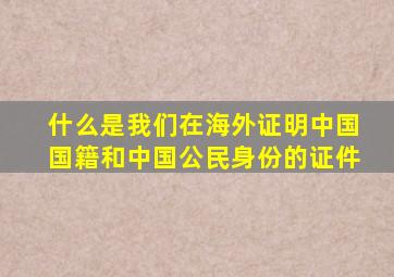 什么是我们在海外证明中国国籍和中国公民身份的证件