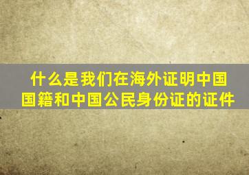 什么是我们在海外证明中国国籍和中国公民身份证的证件