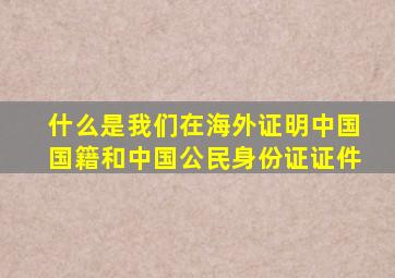 什么是我们在海外证明中国国籍和中国公民身份证证件