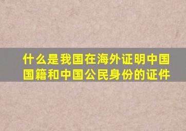 什么是我国在海外证明中国国籍和中国公民身份的证件