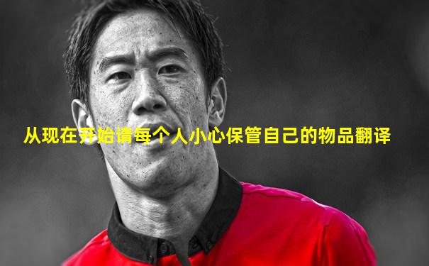 从现在开始请每个人小心保管自己的物品翻译
