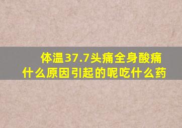 体温37.7头痛全身酸痛什么原因引起的呢吃什么药