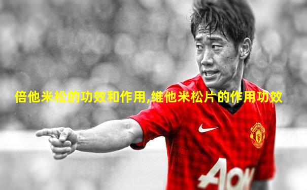 倍他米松的功效和作用,维他米松片的作用功效