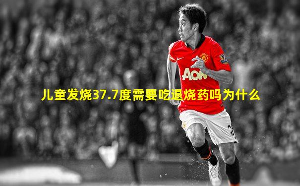儿童发烧37.7度需要吃退烧药吗为什么