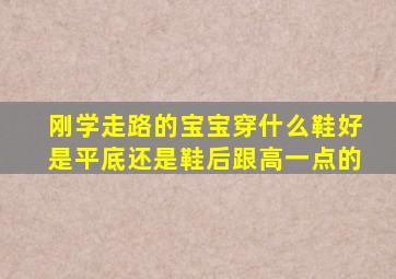 刚学走路的宝宝穿什么鞋好是平底还是鞋后跟高一点的