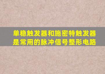 单稳触发器和施密特触发器是常用的脉冲信号整形电路