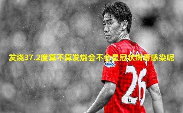 发烧37.2度算不算发烧会不会是冠状病毒感染呢