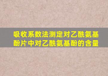 吸收系数法测定对乙酰氨基酚片中对乙酰氨基酚的含量