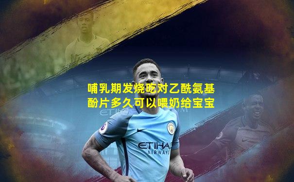 哺乳期发烧吃对乙酰氨基酚片多久可以喂奶给宝宝