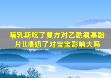 哺乳期吃了复方对乙酰氨基酚片ll喂奶了对宝宝影响大吗