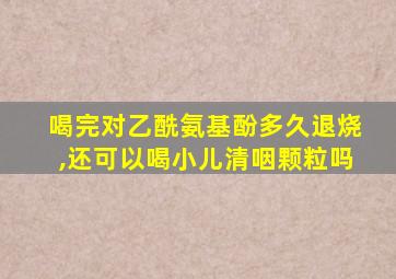 喝完对乙酰氨基酚多久退烧,还可以喝小儿清咽颗粒吗