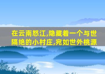 在云南怒江,隐藏着一个与世隔绝的小村庄,宛如世外桃源