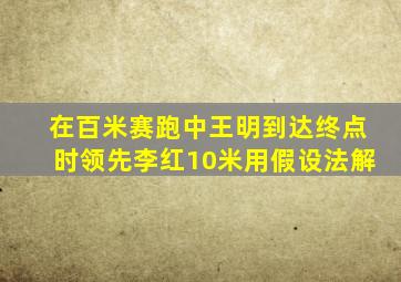 在百米赛跑中王明到达终点时领先李红10米用假设法解