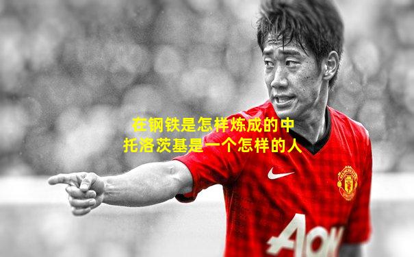 在钢铁是怎样炼成的中托洛茨基是一个怎样的人