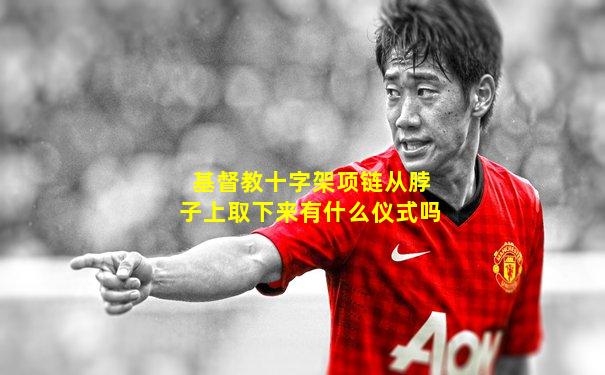 基督教十字架项链从脖子上取下来有什么仪式吗